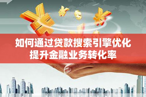 清河如何通过贷款搜索引擎优化提升金融业务转化率