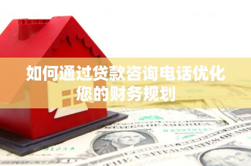 清河如何通过贷款咨询电话优化您的财务规划