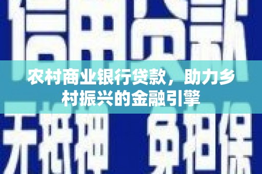 清河农村商业银行贷款，助力乡村振兴的金融引擎