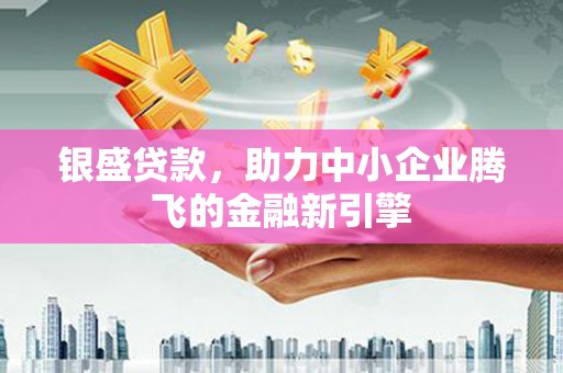 清河银盛贷款，助力中小企业腾飞的金融新引擎