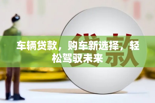 清河车辆贷款，购车新选择，轻松驾驭未来