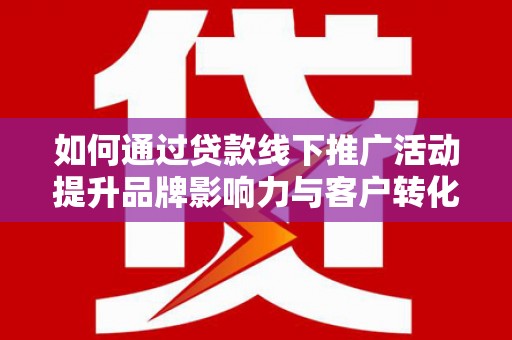 清河如何通过贷款线下推广活动提升品牌影响力与客户转化率