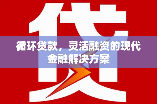 清河循环贷款，灵活融资的现代金融解决方案