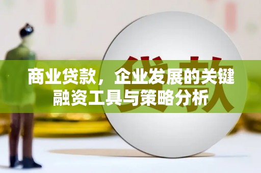 清河商业贷款，企业发展的关键融资工具与策略分析
