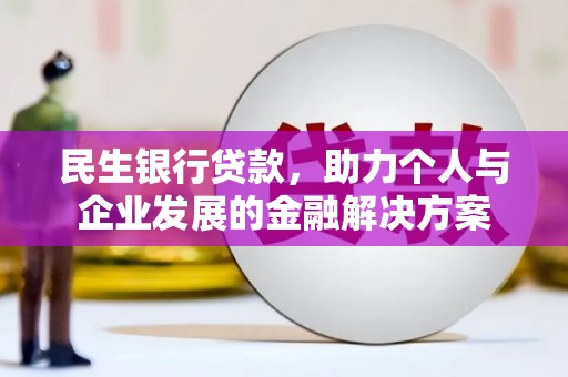 清河民生银行贷款，助力个人与企业发展的金融解决方案