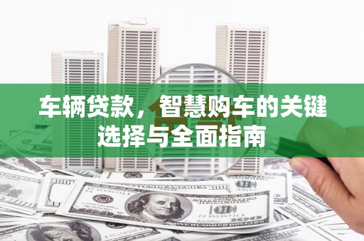 清河车辆贷款，智慧购车的关键选择与全面指南