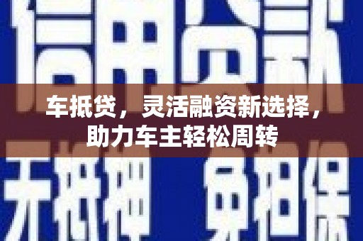 清河车抵贷，灵活融资新选择，助力车主轻松周转