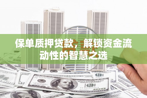 清河保单质押贷款，解锁资金流动性的智慧之选