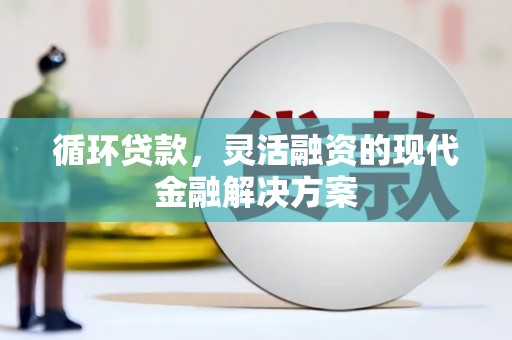 清河循环贷款，灵活融资的现代金融解决方案