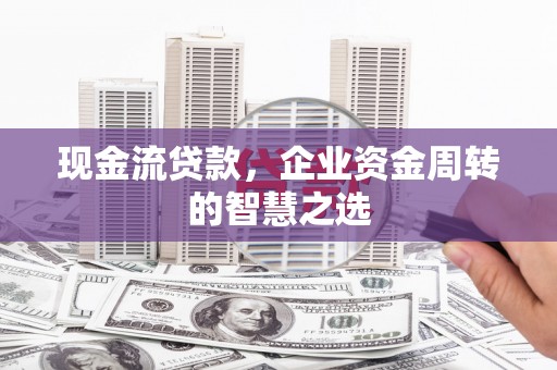 清河现金流贷款，企业资金周转的智慧之选