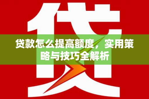 清河贷款怎么提高额度，实用策略与技巧全解析