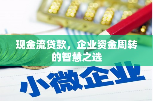 清河现金流贷款，企业资金周转的智慧之选