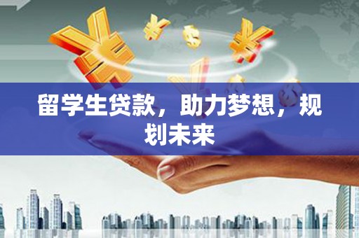 清河留学生贷款，助力梦想，规划未来