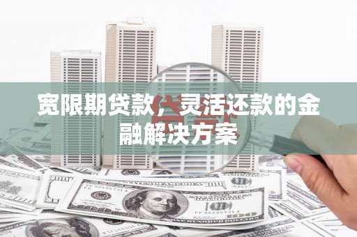 清河宽限期贷款，灵活还款的金融解决方案
