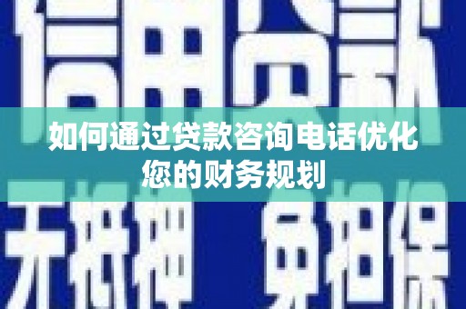 清河如何通过贷款咨询电话优化您的财务规划