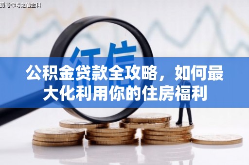 清河公积金贷款全攻略，如何最大化利用你的住房福利