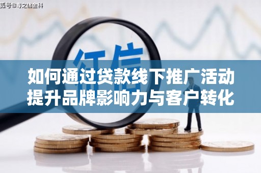 清河如何通过贷款线下推广活动提升品牌影响力与客户转化率