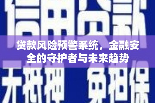清河贷款风险预警系统，金融安全的守护者与未来趋势