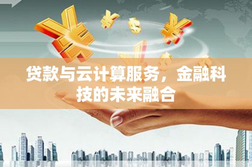 清河贷款与云计算服务，金融科技的未来融合