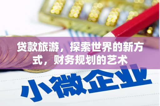 清河贷款旅游，探索世界的新方式，财务规划的艺术