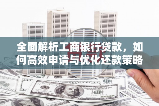 清河全面解析工商银行贷款，如何高效申请与优化还款策略