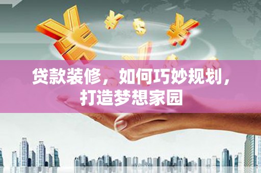 清河贷款装修，如何巧妙规划，打造梦想家园