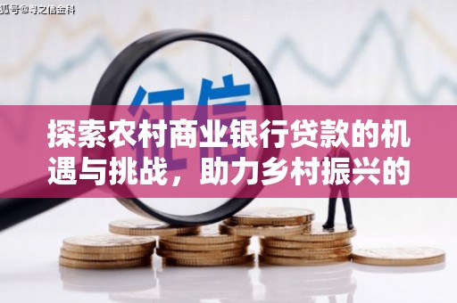 清河探索农村商业银行贷款的机遇与挑战，助力乡村振兴的金融引擎