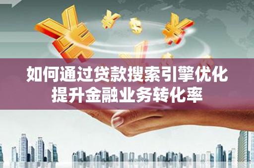 清河如何通过贷款搜索引擎优化提升金融业务转化率