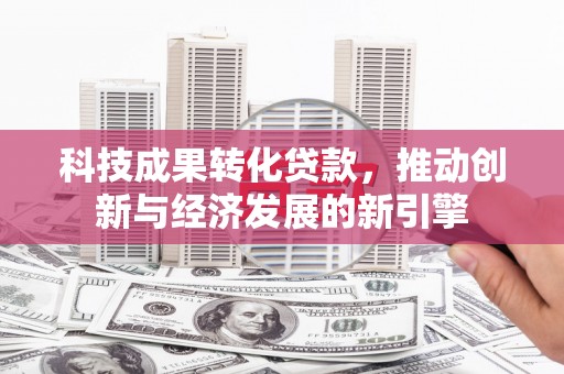 清河科技成果转化贷款，推动创新与经济发展的新引擎