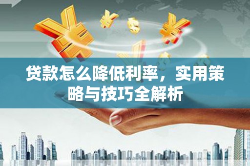 清河贷款怎么降低利率，实用策略与技巧全解析