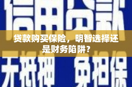 清河贷款购买保险，明智选择还是财务陷阱？