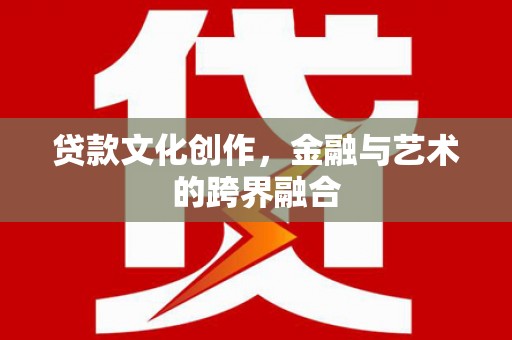 清河贷款文化创作，金融与艺术的跨界融合