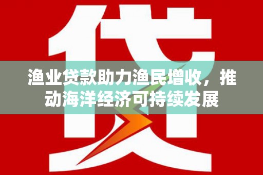 清河渔业贷款助力渔民增收，推动海洋经济可持续发展