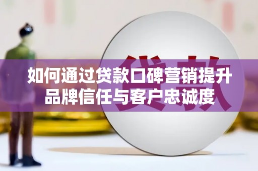 清河如何通过贷款口碑营销提升品牌信任与客户忠诚度