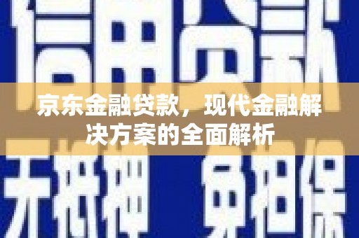 清河京东金融贷款，现代金融解决方案的全面解析