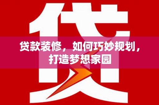清河贷款装修，如何巧妙规划，打造梦想家园