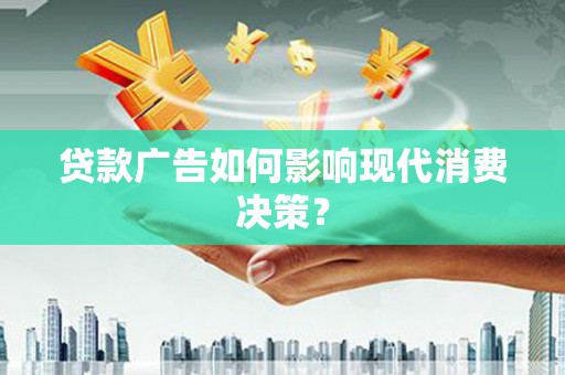 清河贷款广告如何影响现代消费决策？