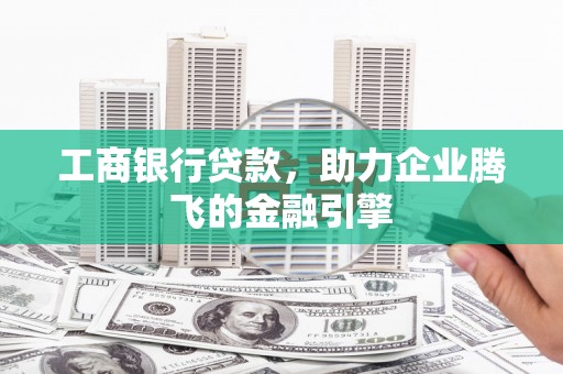 清河工商银行贷款，助力企业腾飞的金融引擎