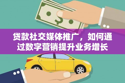 清河贷款社交媒体推广，如何通过数字营销提升业务增长