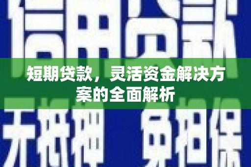 清河短期贷款，灵活资金解决方案的全面解析