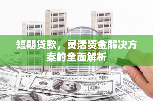 清河短期贷款，灵活资金解决方案的全面解析
