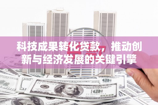 清河科技成果转化贷款，推动创新与经济发展的关键引擎
