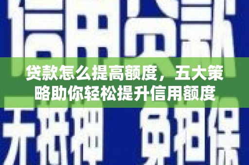 清河贷款怎么提高额度，五大策略助你轻松提升信用额度