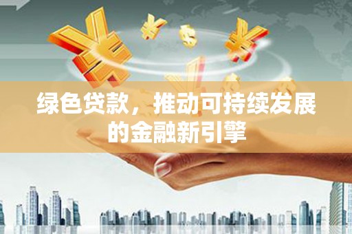 清河绿色贷款，推动可持续发展的金融新引擎