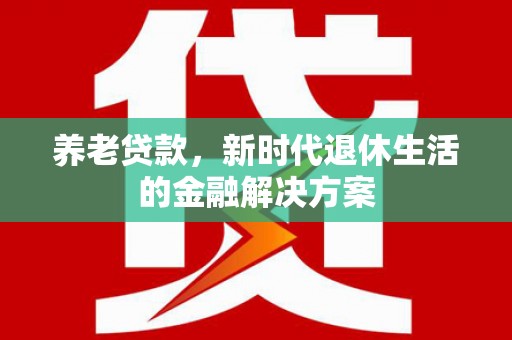 清河养老贷款，新时代退休生活的金融解决方案