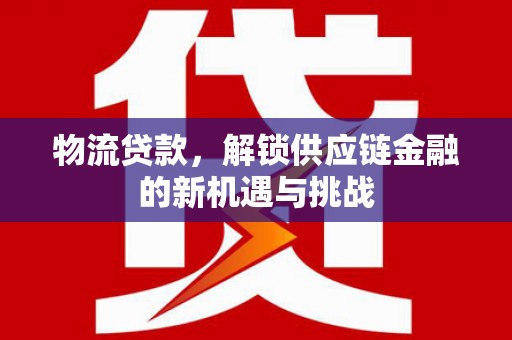 清河物流贷款，解锁供应链金融的新机遇与挑战
