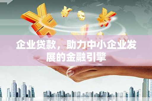 清河企业贷款，助力中小企业发展的金融引擎