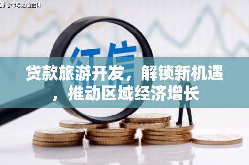 清河贷款旅游开发，解锁新机遇，推动区域经济增长