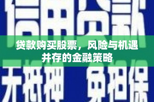 清河贷款购买股票，风险与机遇并存的金融策略
