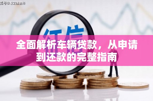 清河全面解析车辆贷款，从申请到还款的完整指南